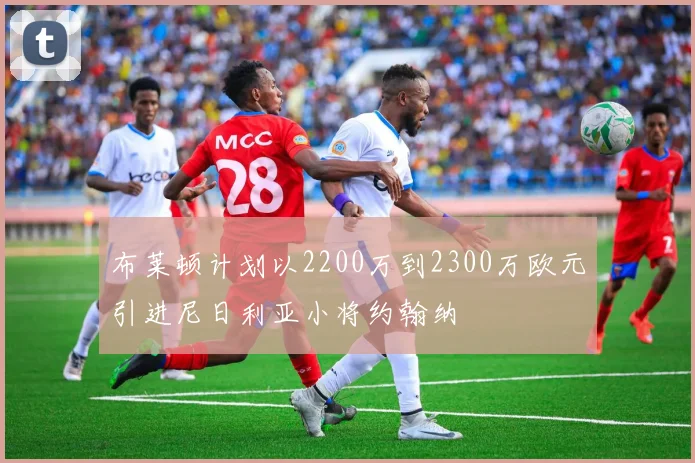 布莱顿计划以2200万到2300万欧元引进尼日利亚小将约翰纳