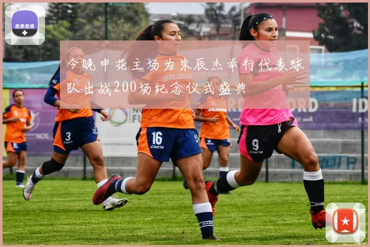 今晚申花主场为朱辰杰举行代表球队出战200场纪念仪式盛典
