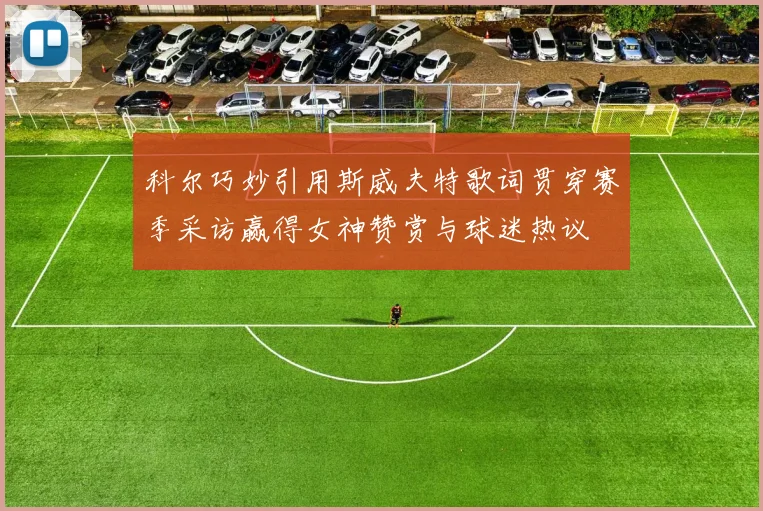 科尔巧妙引用斯威夫特歌词贯穿赛季采访赢得女神赞赏与球迷热议