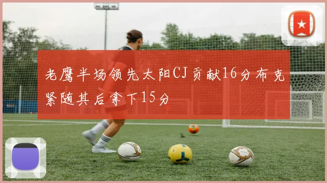 老鹰半场领先太阳CJ贡献16分布克紧随其后拿下15分