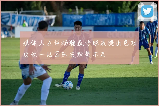媒体人点评杨瀚森传球表现出色助攻仅一记因队友默契不足
