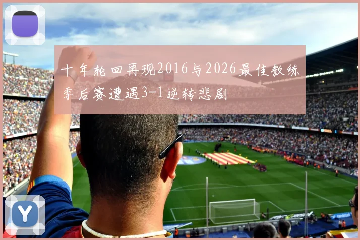 十年轮回再现2016与2026最佳教练季后赛遭遇3-1逆转悲剧