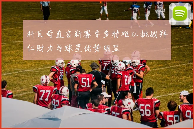科瓦奇直言新赛季多特难以挑战拜仁财力与球星优势明显