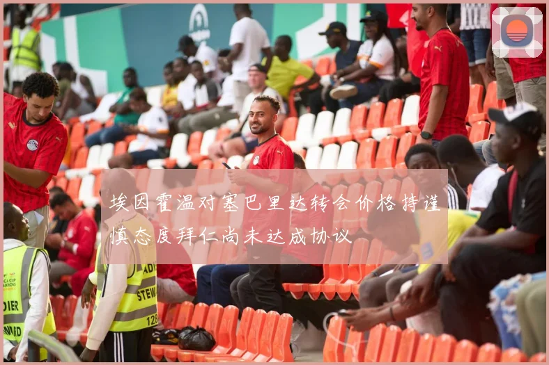 埃因霍温对塞巴里达转会价格持谨慎态度拜仁尚未达成协议