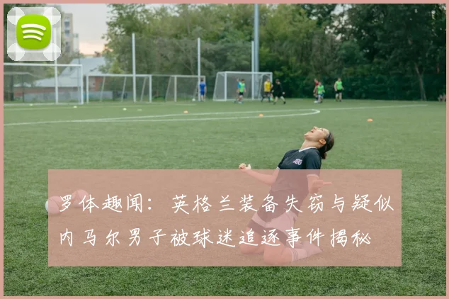 罗体趣闻：英格兰装备失窃与疑似内马尔男子被球迷追逐事件揭秘