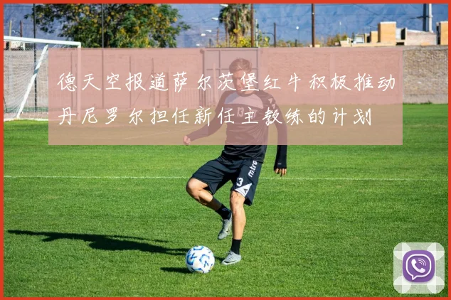 德天空报道萨尔茨堡红牛积极推动丹尼罗尔担任新任主教练的计划