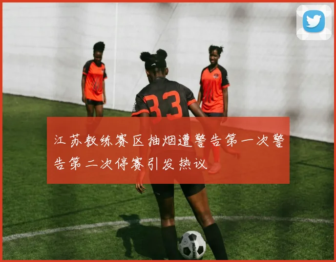 江苏教练赛区抽烟遭警告第一次警告第二次停赛引发热议