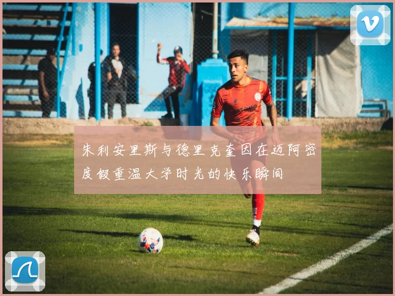 朱利安里斯与德里克奎因在迈阿密度假重温大学时光的快乐瞬间