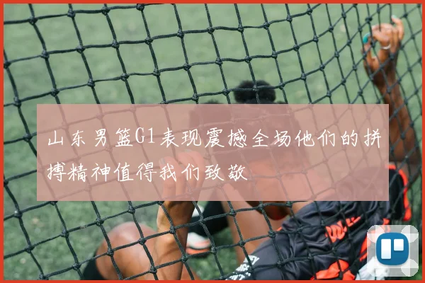 山东男篮G1表现震撼全场他们的拼搏精神值得我们致敬