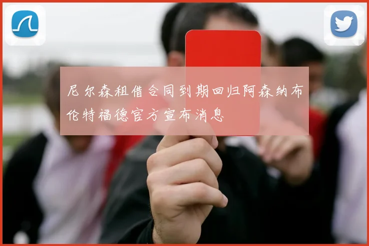 尼尔森租借合同到期回归阿森纳布伦特福德官方宣布消息