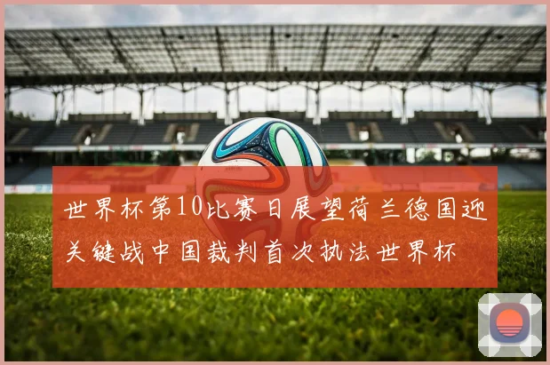 世界杯第10比赛日展望荷兰德国迎关键战中国裁判首次执法世界杯