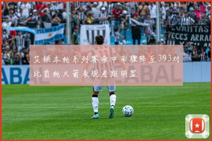 艾顿本轮系列赛命中率骤降至393对比首轮火箭表现差距明显