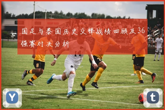 国足与泰国历史交锋战绩回顾及36强赛对决分析