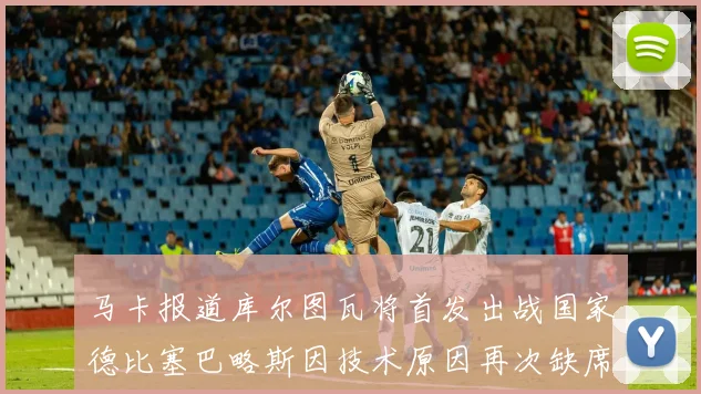 马卡报道库尔图瓦将首发出战国家德比塞巴略斯因技术原因再次缺席