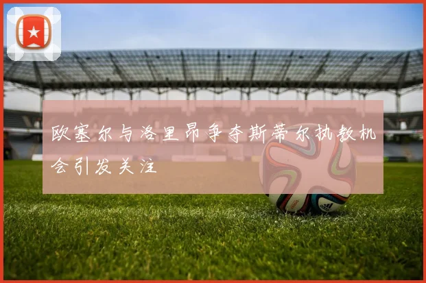欧塞尔与洛里昂争夺斯蒂尔执教机会引发关注