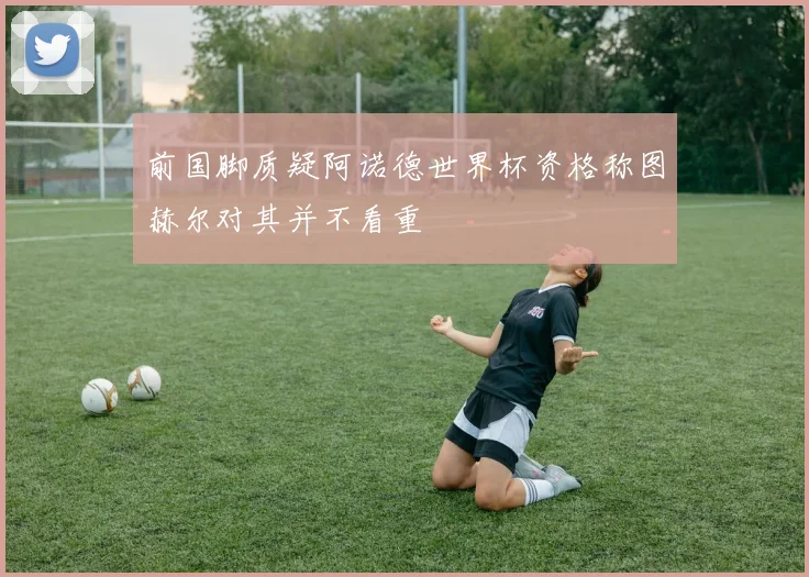 前国脚质疑阿诺德世界杯资格称图赫尔对其并不看重