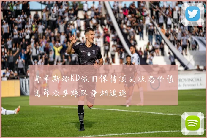 考辛斯称KD依旧保持顶尖状态价值高昂众多球队争相追逐