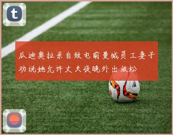 瓜迪奥拉亲自致电前曼城员工妻子劝说她允许丈夫夜晚外出放松