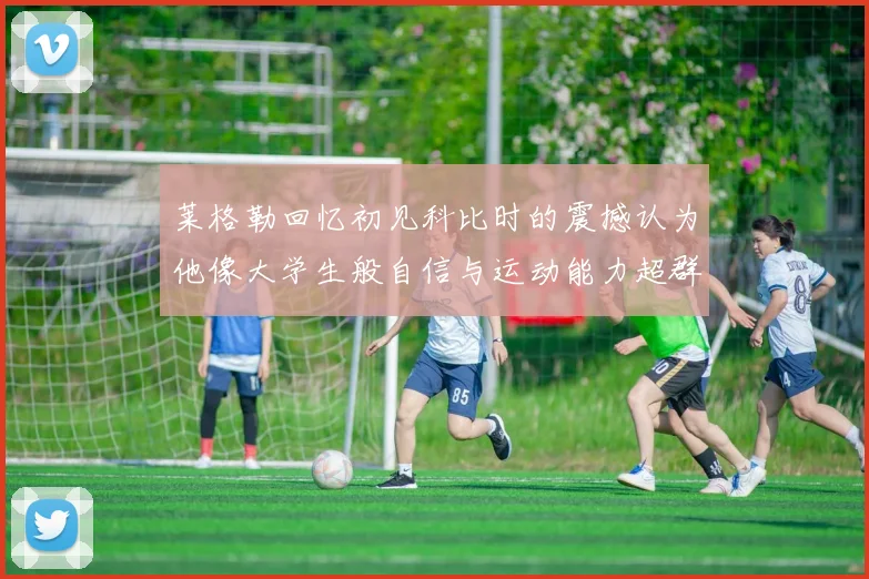 莱格勒回忆初见科比时的震撼认为他像大学生般自信与运动能力超群