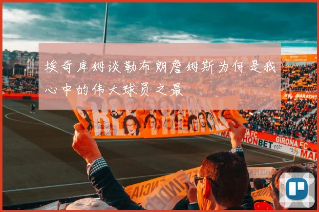 埃奇库姆谈勒布朗詹姆斯为何是我心中的伟大球员之最