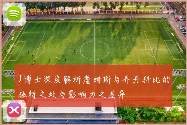 J博士深度解析詹姆斯与乔丹科比的独特之处与影响力之差异