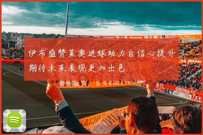 伊布盛赞莱奥进球助力自信心提升期待未来表现更加出色